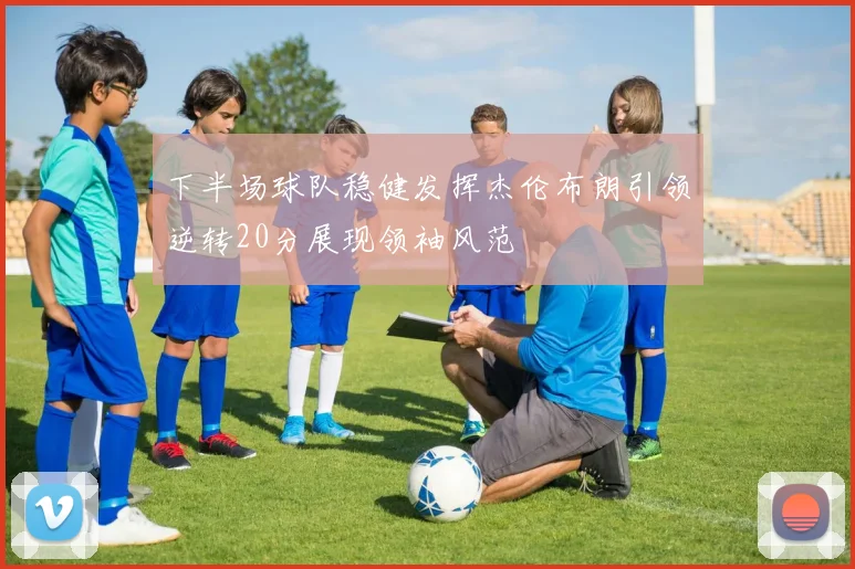 下半场球队稳健发挥杰伦布朗引领逆转20分展现领袖风范