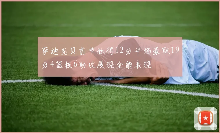 萨迪克贝首节独得12分半场豪取19分4篮板6助攻展现全能表现
