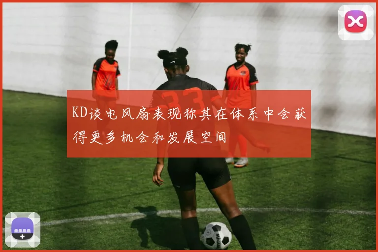 KD谈电风扇表现称其在体系中会获得更多机会和发展空间