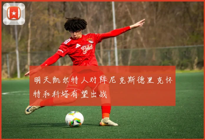 明天凯尔特人对阵尼克斯德里克怀特和科塔有望出战