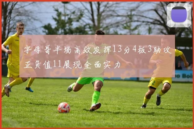 字母哥半场高效发挥13分4板3助攻正负值11展现全面实力