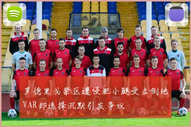 罗德里戈禁区遭侵犯小腿受击倒地VAR却选择沉默引发争议