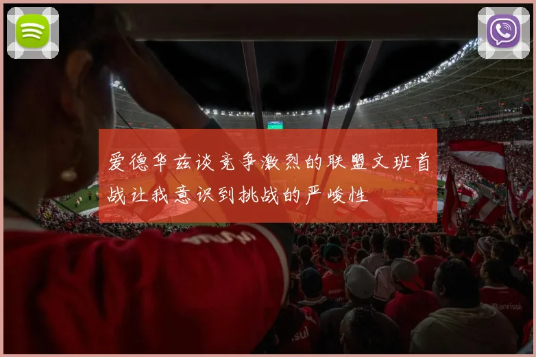 爱德华兹谈竞争激烈的联盟文班首战让我意识到挑战的严峻性