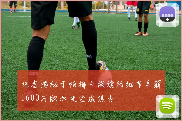 记者揭秘于帕梅卡诺续约细节年薪1600万欧加奖金成焦点