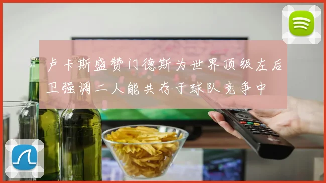 卢卡斯盛赞门德斯为世界顶级左后卫强调二人能共存于球队竞争中