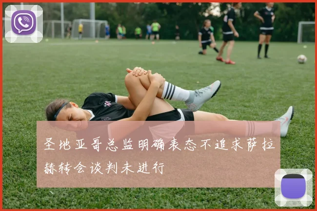 圣地亚哥总监明确表态不追求萨拉赫转会谈判未进行