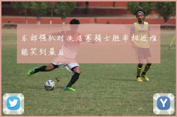 东部强队对决活塞骑士胜率相近谁能笑到最后