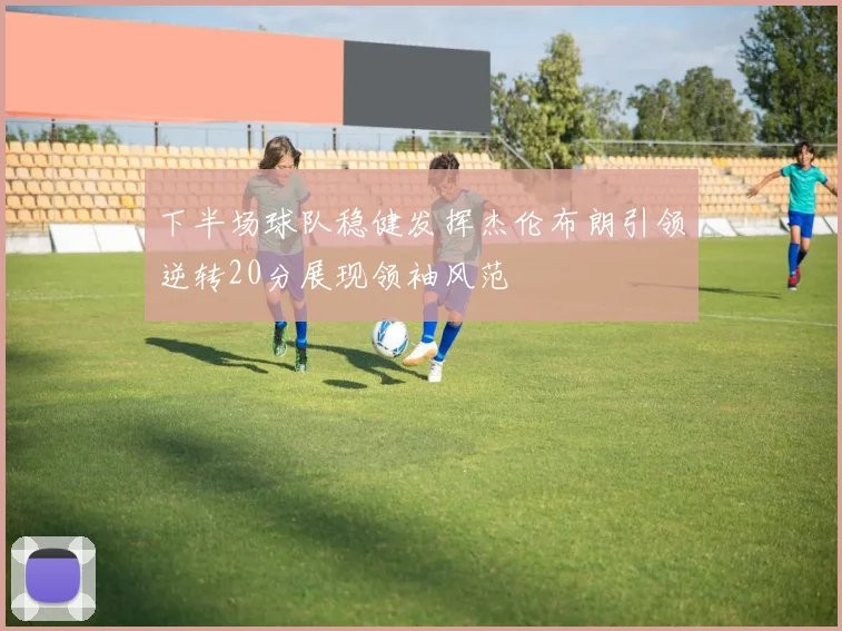 下半场球队稳健发挥杰伦布朗引领逆转20分展现领袖风范