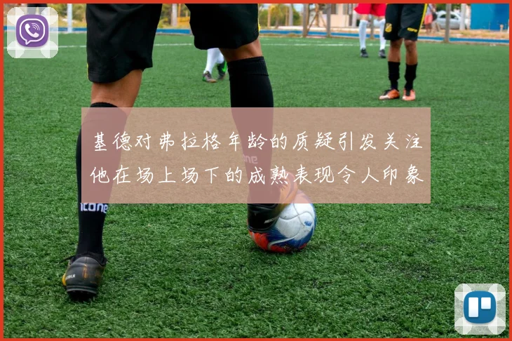 基德对弗拉格年龄的质疑引发关注他在场上场下的成熟表现令人印象深刻