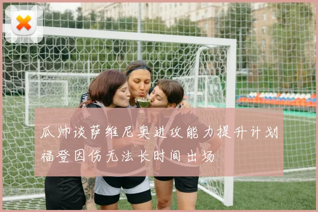 瓜帅谈萨维尼奥进攻能力提升计划福登因伤无法长时间出场