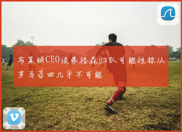 布莱顿CEO谈弗格森归队可能性称从罗马召回几乎不可能