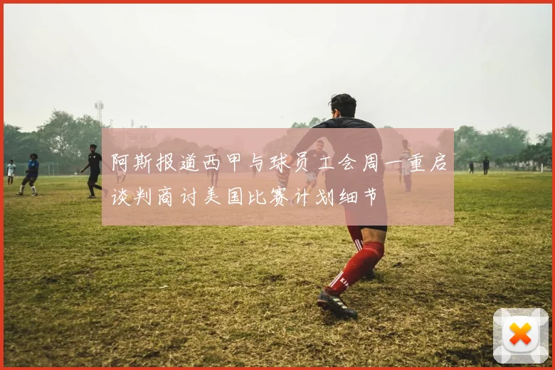 阿斯报道西甲与球员工会周一重启谈判商讨美国比赛计划细节
