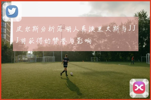 皮尔斯分析若湖人真换里夫斯与JJJ将获得的赞誉与影响