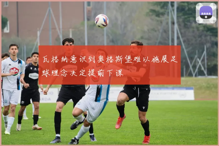 瓦格纳意识到奥格斯堡难以施展足球理念决定提前下课
