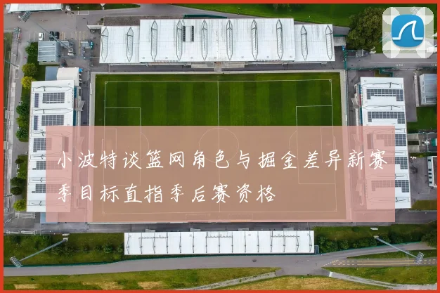 小波特谈篮网角色与掘金差异新赛季目标直指季后赛资格
