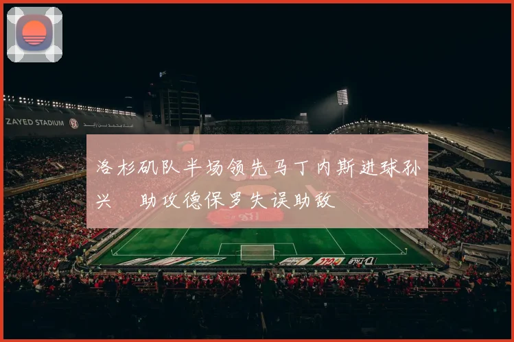 洛杉矶队半场领先马丁内斯进球孙兴慜助攻德保罗失误助敌