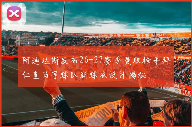 阿迪达斯发布26-27赛季曼联枪手拜仁皇马等球队新球衣设计揭秘
