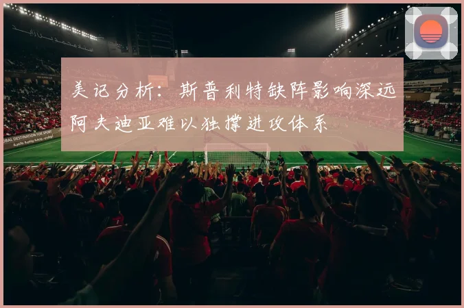 美记分析：斯普利特缺阵影响深远阿夫迪亚难以独撑进攻体系