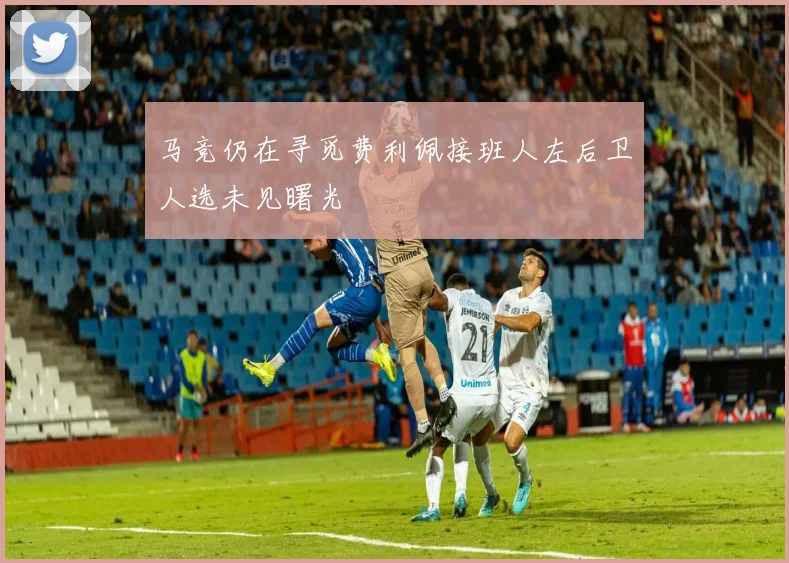 马竞仍在寻觅费利佩接班人左后卫人选未见曙光