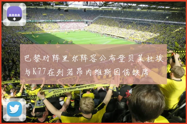 巴黎对阵里尔阵容公布登贝莱杜埃与K77在列若昂内维斯因伤缺席