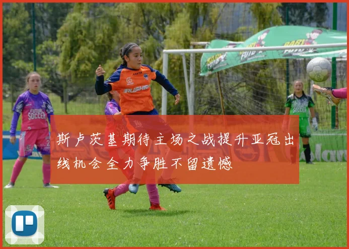 斯卢茨基期待主场之战提升亚冠出线机会全力争胜不留遗憾