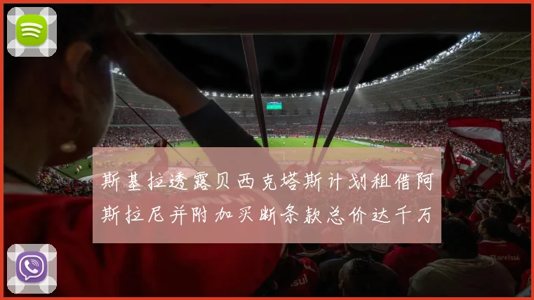斯基拉透露贝西克塔斯计划租借阿斯拉尼并附加买断条款总价达千万级别