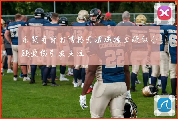 东契奇背打博格丹遭遇撞击疑似小腿受伤引发关注