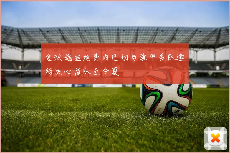 金玟哉拒绝费内巴切与意甲多队邀约决心留队至今夏