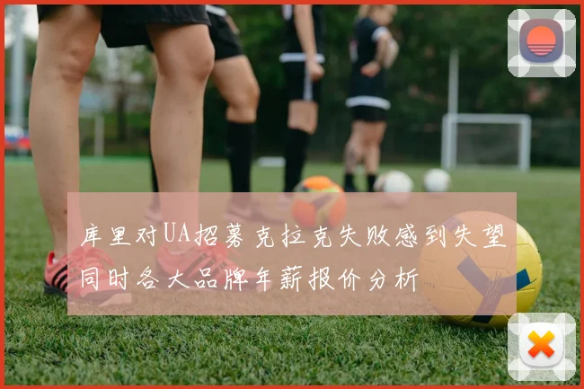 库里对UA招募克拉克失败感到失望同时各大品牌年薪报价分析