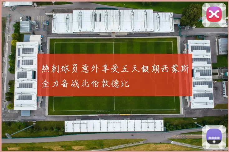 热刺球员意外享受五天假期西蒙斯全力备战北伦敦德比