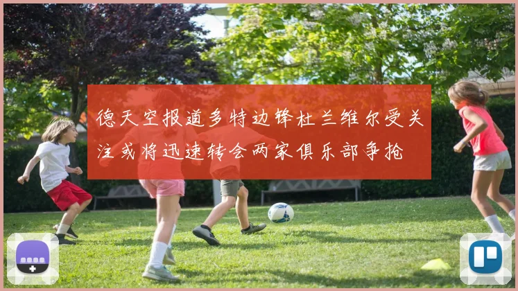 德天空报道多特边锋杜兰维尔受关注或将迅速转会两家俱乐部争抢