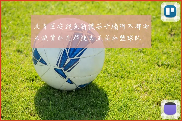 北京国安迎来新援茹子楠阿不都海米提贾非凡邓捷夫正式加盟球队
